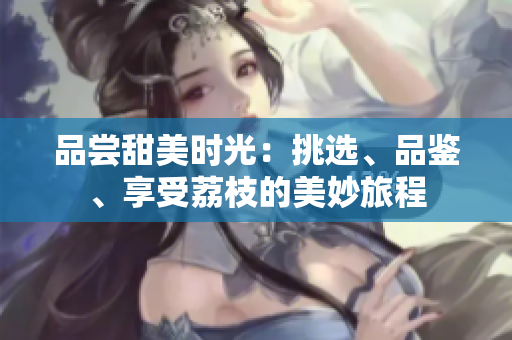品尝甜美时光：挑选、品鉴、享受荔枝的美妙旅程