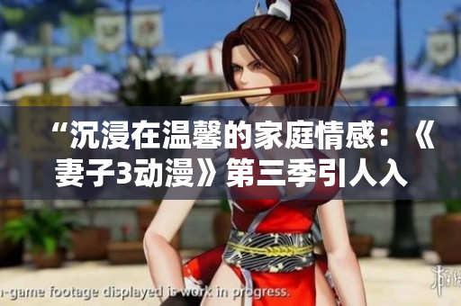 “沉浸在温馨的家庭情感：《妻子3动漫》第三季引人入胜，值得观看！”