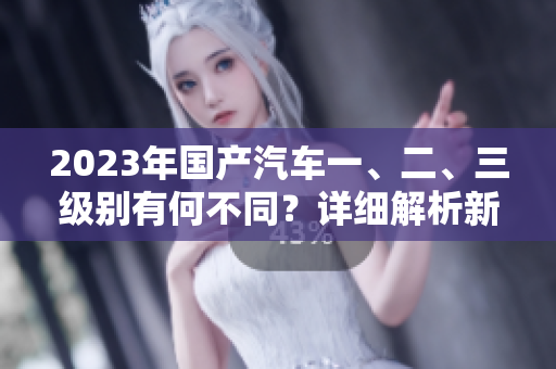 2023年国产汽车一、二、三级别有何不同？详细解析新车型特点