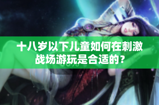 十八岁以下儿童如何在刺激战场游玩是合适的？