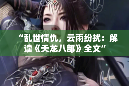 “乱世情仇，云雨纷扰：解读《天龙八部》全文”