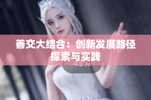 善交大结合：创新发展路径探索与实践