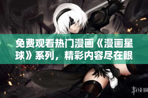 免费观看热门漫画《漫画星球》系列，精彩内容尽在眼前