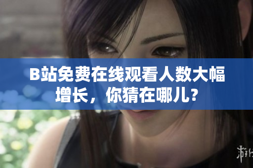 B站免费在线观看人数大幅增长，你猜在哪儿？