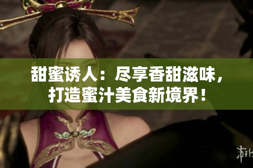 甜蜜诱人：尽享香甜滋味，打造蜜汁美食新境界！