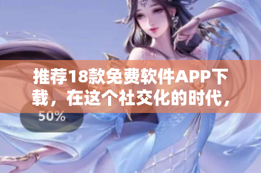 推荐18款免费软件APP下载，在这个社交化的时代，这些APP少不了