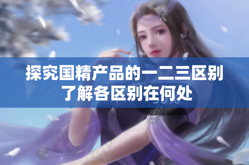 探究国精产品的一二三区别 了解各区别在何处