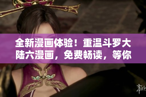 全新漫画体验！重温斗罗大陆六漫画，免费畅读，等你来探索！