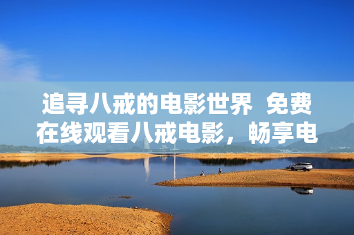追寻八戒的电影世界  免费在线观看八戒电影，畅享电影盛宴