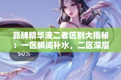 品牌精华液二者区别大揭秘：一区瞬间补水，二区深层修护！