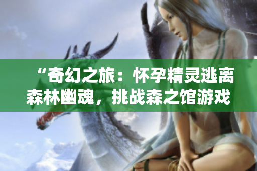 “奇幻之旅：怀孕精灵逃离森林幽魂，挑战森之馆游戏4”