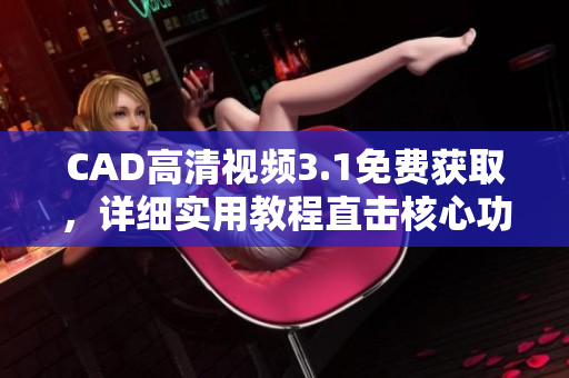 CAD高清视频3.1免费获取，详细实用教程直击核心功能