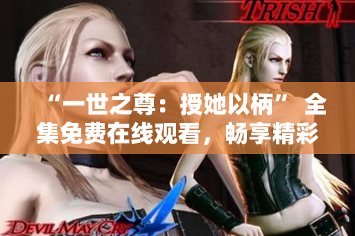 “一世之尊：授她以柄” 全集免费在线观看，畅享精彩剧情