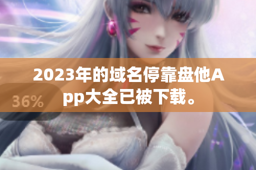 2023年的域名停靠盘他App大全已被下载。