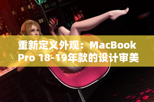 重新定义外观：MacBook Pro 18-19年款的设计审美飞跃