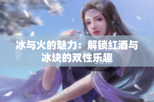 冰与火的魅力：解锁红酒与冰块的双性乐趣