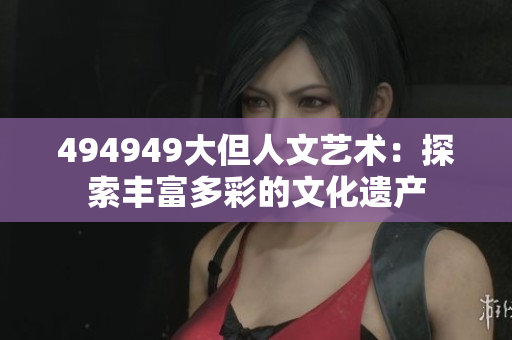494949大但人文艺术：探索丰富多彩的文化遗产