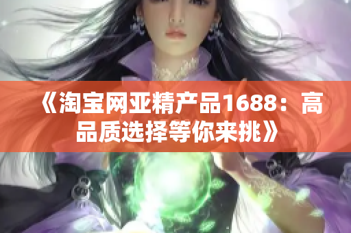 《淘宝网亚精产品1688：高品质选择等你来挑》