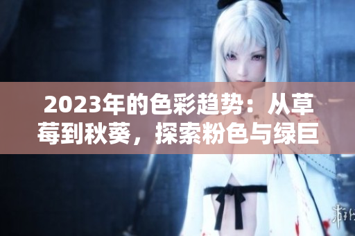 2023年的色彩趋势：从草莓到秋葵，探索粉色与绿巨人的魅力