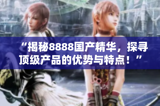 “揭秘8888国产精华，探寻顶级产品的优势与特点！”