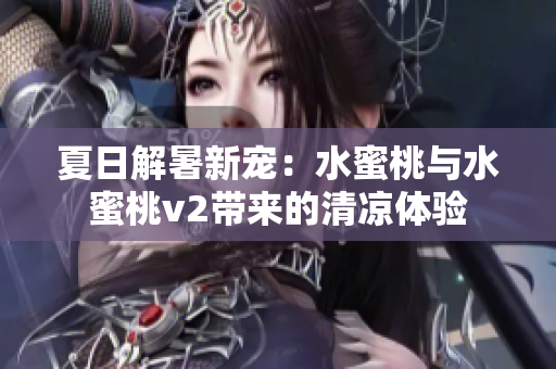夏日解暑新宠：水蜜桃与水蜜桃v2带来的清凉体验