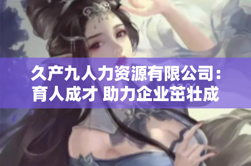 久产九人力资源有限公司：育人成才 助力企业茁壮成长