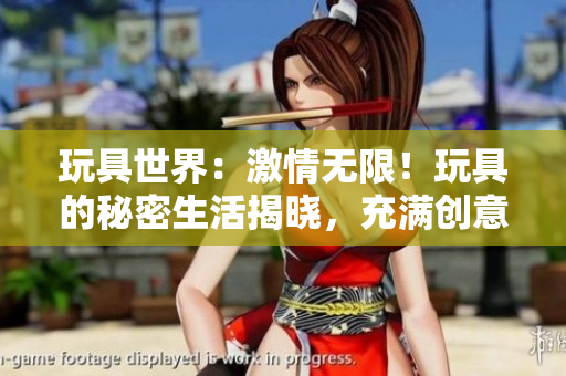 玩具世界：激情无限！玩具的秘密生活揭晓，充满创意与惊喜！