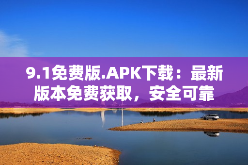 9.1免费版.APK下载：最新版本免费获取，安全可靠