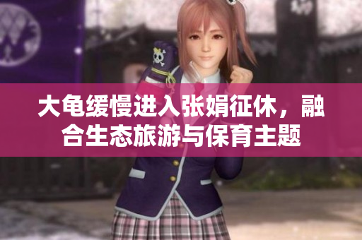 大龟缓慢进入张娟征休，融合生态旅游与保育主题