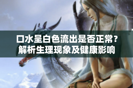 口水呈白色流出是否正常？解析生理现象及健康影响