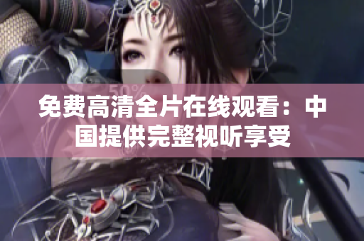 免费高清全片在线观看：中国提供完整视听享受