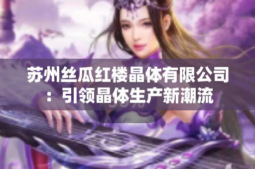 苏州丝瓜红楼晶体有限公司：引领晶体生产新潮流