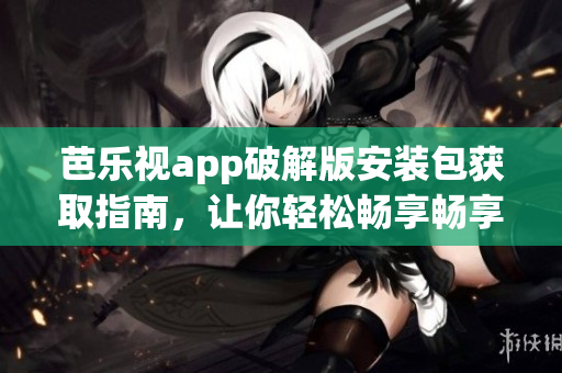 芭乐视app破解版安装包获取指南，让你轻松畅享畅享最新特权
