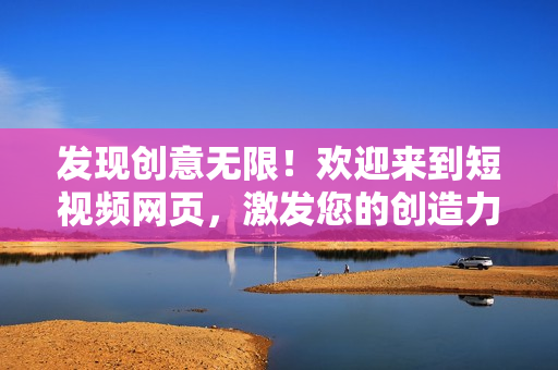 发现创意无限！欢迎来到短视频网页，激发您的创造力与灵感！
