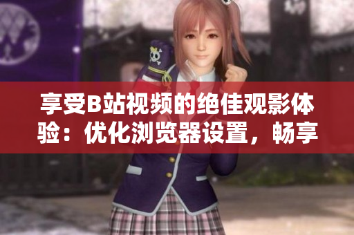 享受B站视频的绝佳观影体验：优化浏览器设置，畅享高清画质