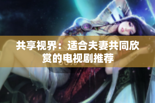 共享视界：适合夫妻共同欣赏的电视剧推荐