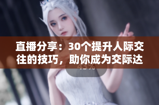 直播分享：30个提升人际交往的技巧，助你成为交际达人
