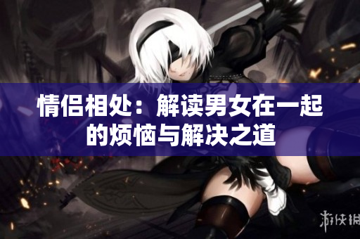 情侣相处：解读男女在一起的烦恼与解决之道