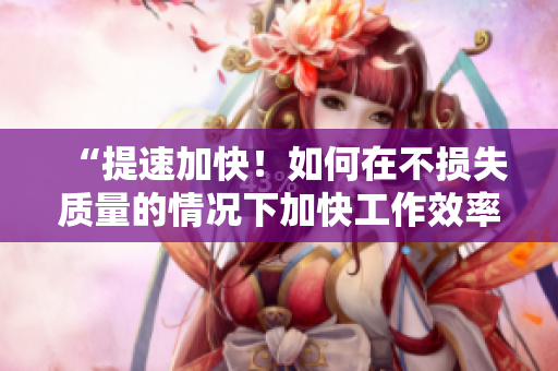 “提速加快！如何在不损失质量的情况下加快工作效率？”