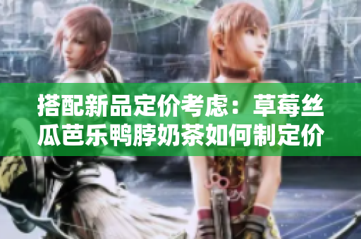搭配新品定价考虑：草莓丝瓜芭乐鸭脖奶茶如何制定价格？