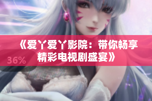 《爱丫爱丫影院：带你畅享精彩电视剧盛宴》