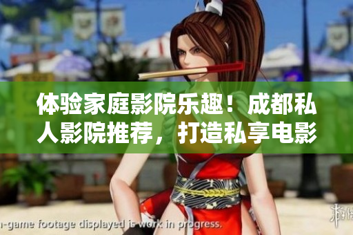 体验家庭影院乐趣！成都私人影院推荐，打造私享电影时光，品质生活新境界！