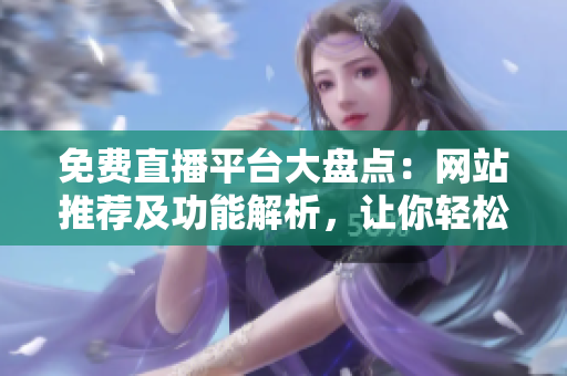 免费直播平台大盘点：网站推荐及功能解析，让你轻松享受在线直播乐趣
