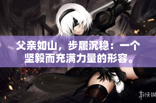 父亲如山，步履沉稳：一个坚毅而充满力量的形容。