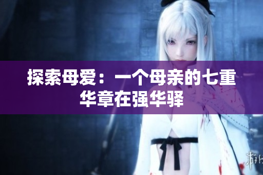 探索母爱：一个母亲的七重华章在强华驿