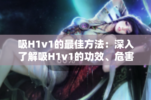 吸H1v1的最佳方法：深入了解吸H1v1的功效、危害与应对措施