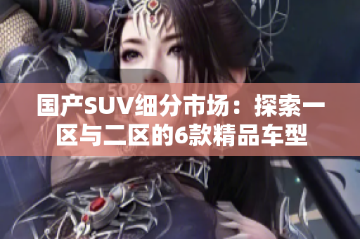 国产SUV细分市场：探索一区与二区的6款精品车型