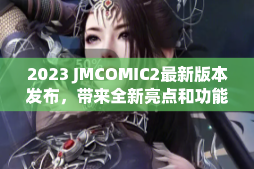 2023 JMCOMIC2最新版本发布，带来全新亮点和功能优化