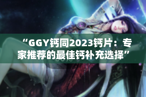 “GGY钙同2023钙片：专家推荐的最佳钙补充选择”