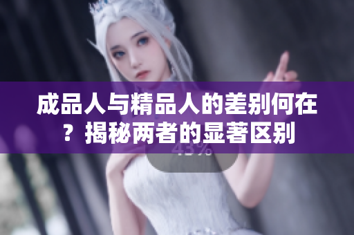 成品人与精品人的差别何在？揭秘两者的显著区别